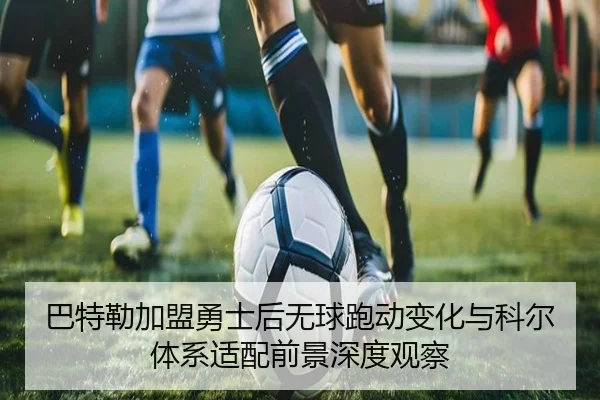 巴特勒加盟勇士后无球跑动变化与科尔体系适配前景深度观察